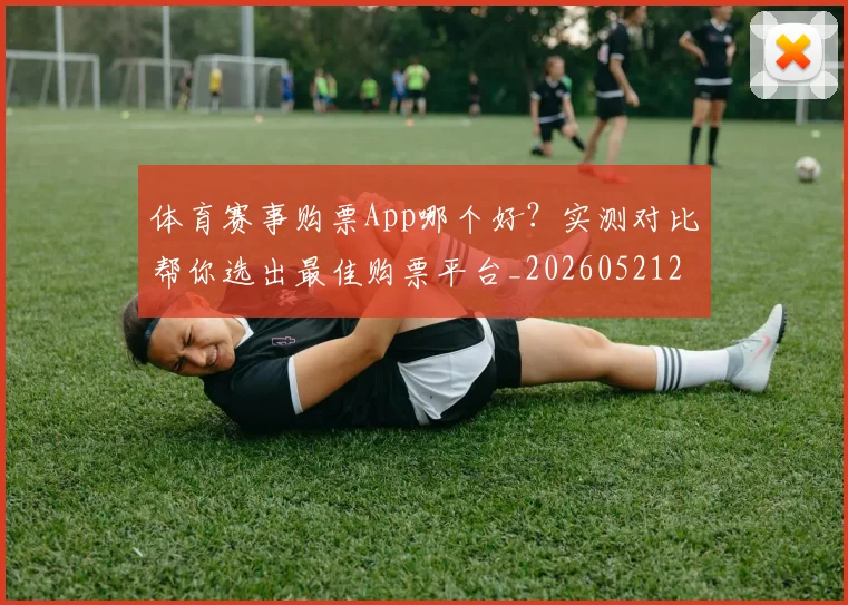体育赛事购票App哪个好？实测对比帮你选出最佳购票平台_20260521201737