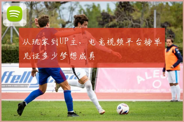 从玩家到UP主，电竞视频平台榜单见证多少梦想成真