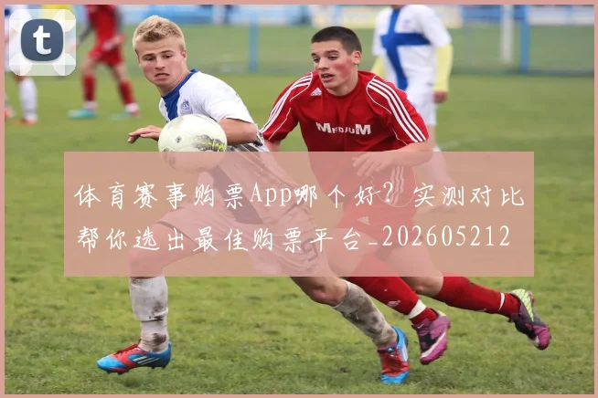 体育赛事购票App哪个好？实测对比帮你选出最佳购票平台_20260521201737